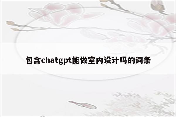 包含chatgpt能做室内设计吗的词条