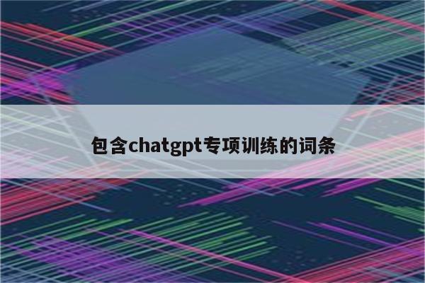 包含chatgpt专项训练的词条