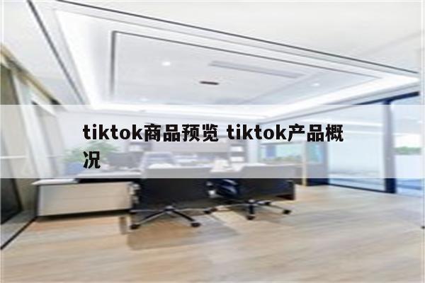 tiktok商品预览 tiktok产品概况