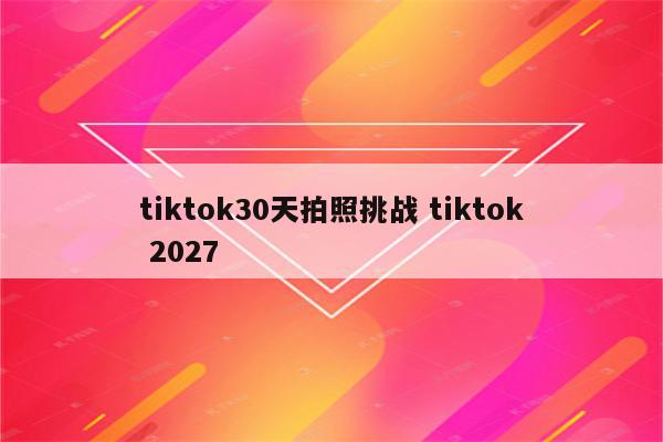 tiktok30天拍照挑战 tiktok 2027