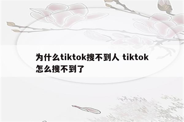 为什么tiktok搜不到人 tiktok怎么搜不到了