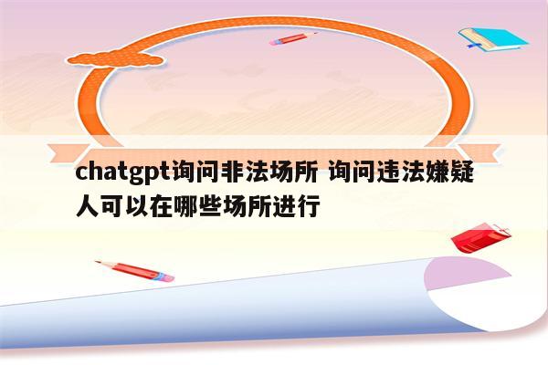 chatgpt询问非法场所 询问违法嫌疑人可以在哪些场所进行