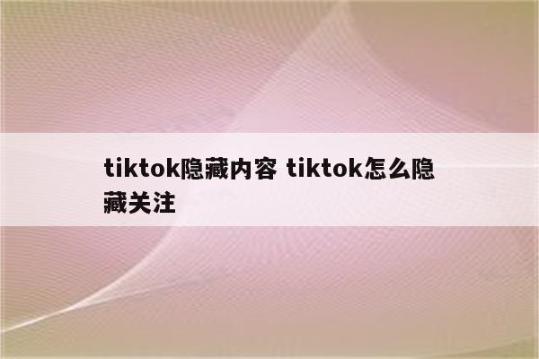 tiktok隐藏内容 tiktok怎么隐藏关注