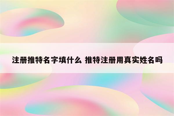 注册推特名字填什么 推特注册用真实姓名吗
