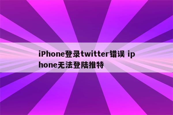 iPhone登录twitter错误 iphone无法登陆推特