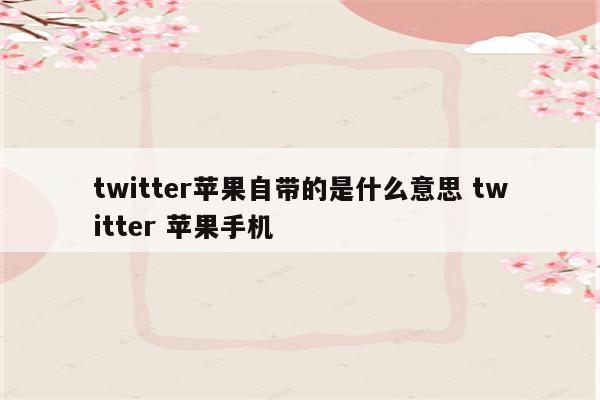 twitter苹果自带的是什么意思 twitter 苹果手机