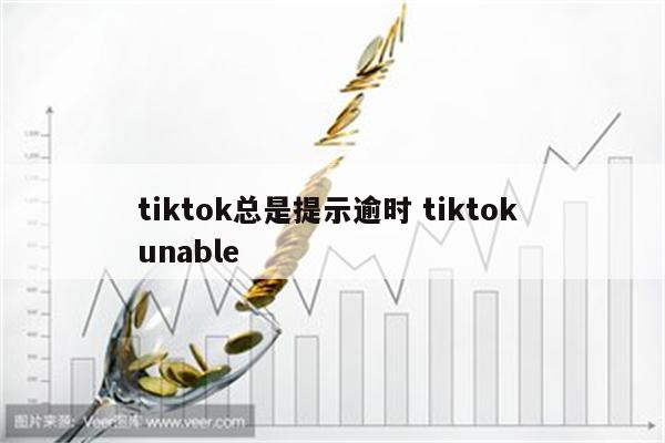 tiktok总是提示逾时 tiktok unable