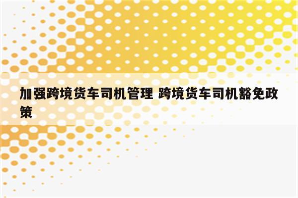 加强跨境货车司机管理 跨境货车司机豁免政策