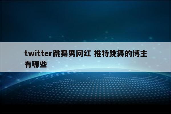 twitter跳舞男网红 推特跳舞的博主有哪些