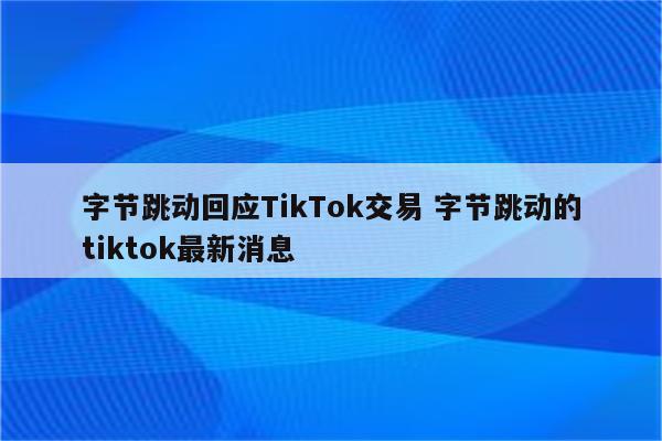 字节跳动回应TikTok交易 字节跳动的tiktok最新消息