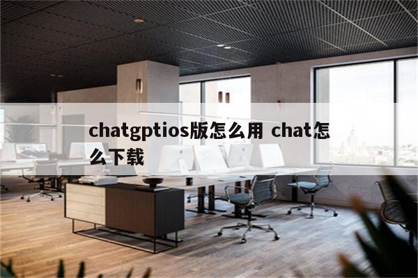 chatgptios版怎么用 chat怎么下载