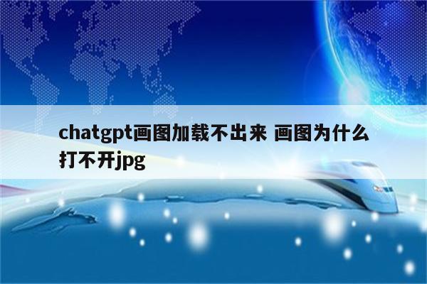 chatgpt画图加载不出来 画图为什么打不开jpg