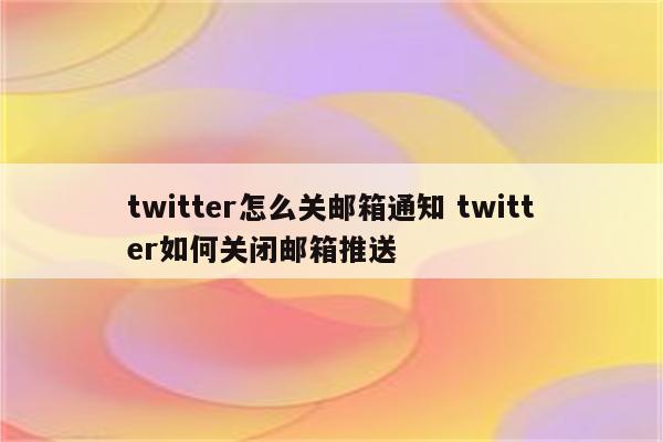 twitter怎么关邮箱通知 twitter如何关闭邮箱推送