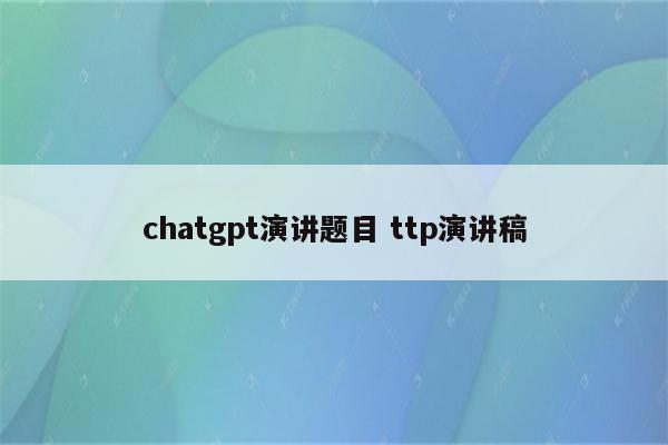 chatgpt演讲题目 ttp演讲稿