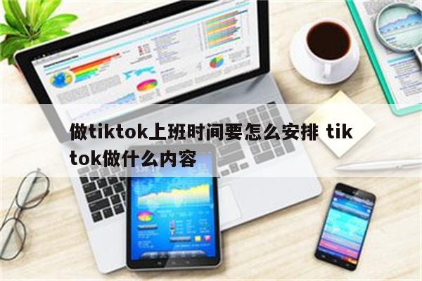 做tiktok上班时间要怎么安排 tiktok做什么内容