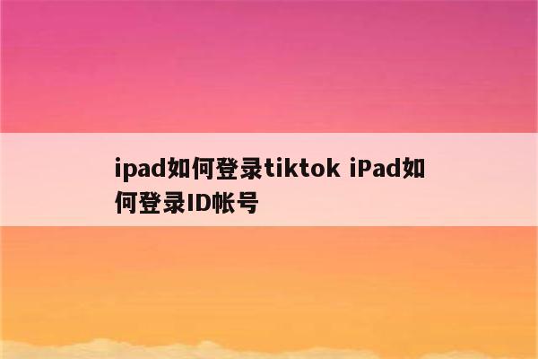 ipad如何登录tiktok iPad如何登录ID帐号