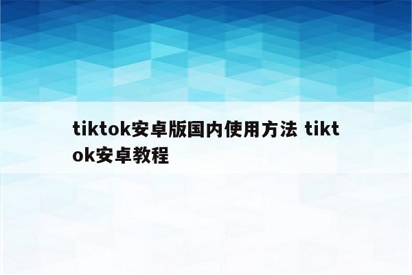 tiktok安卓版国内使用方法 tiktok安卓教程