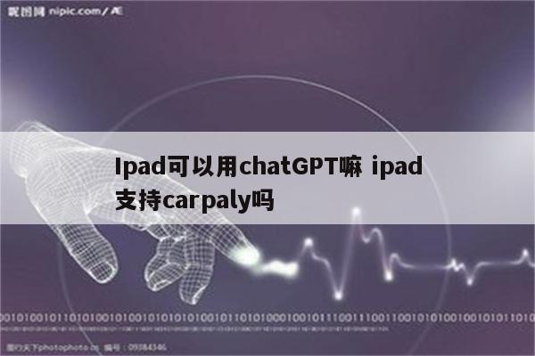 Ipad可以用chatGPT嘛 ipad支持carpaly吗