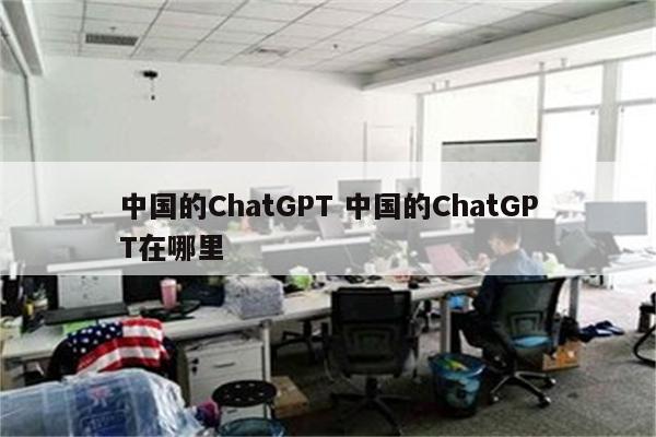 中国的ChatGPT 中国的ChatGPT在哪里