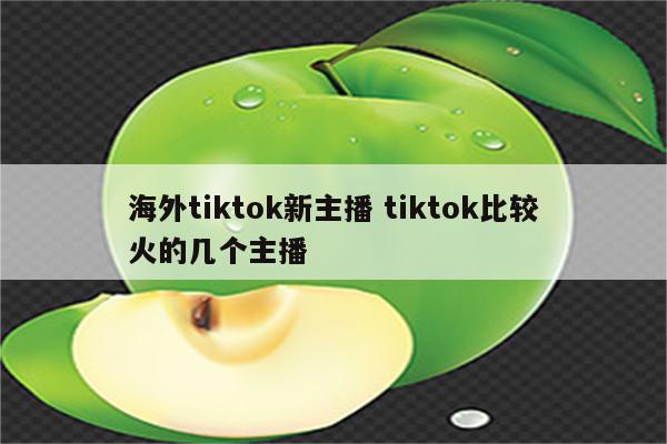 海外tiktok新主播 tiktok比较火的几个主播