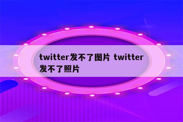 twitter发不了图片 twitter发不了照片