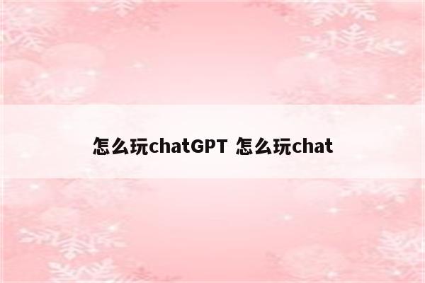 怎么玩chatGPT 怎么玩chat