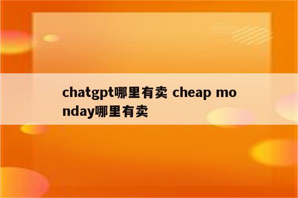 chatgpt哪里有卖 cheap monday哪里有卖