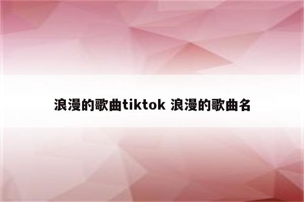 浪漫的歌曲tiktok 浪漫的歌曲名