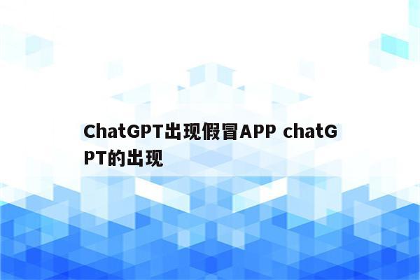 ChatGPT出现假冒APP chatGPT的出现