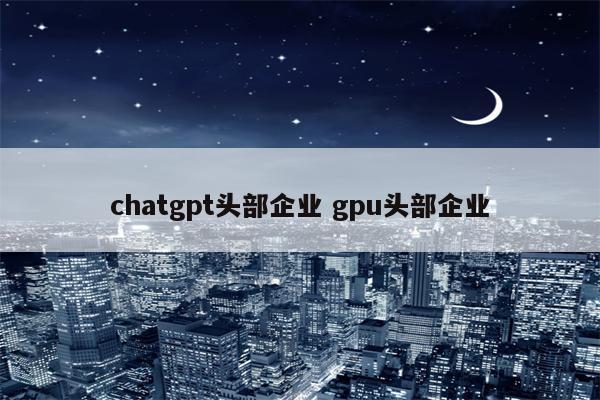 chatgpt头部企业 gpu头部企业