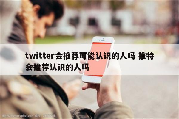 twitter会推荐可能认识的人吗 推特会推荐认识的人吗