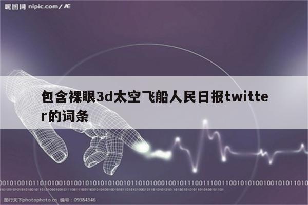 包含裸眼3d太空飞船人民日报twitter的词条