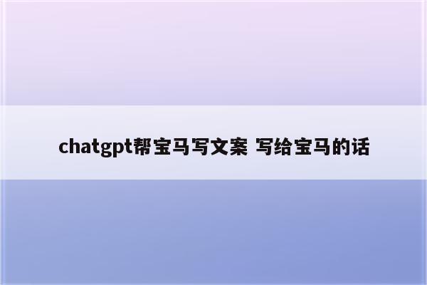 chatgpt帮宝马写文案 写给宝马的话