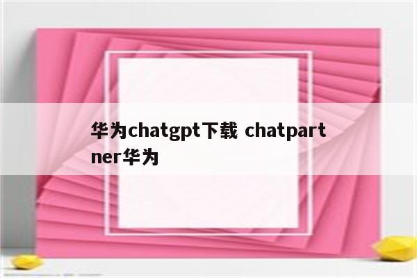 华为chatgpt下载 chatpartner华为