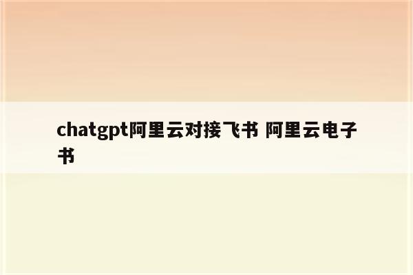 chatgpt阿里云对接飞书 阿里云电子书