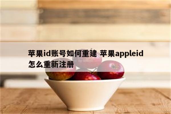 苹果id账号如何重建 苹果appleid怎么重新注册