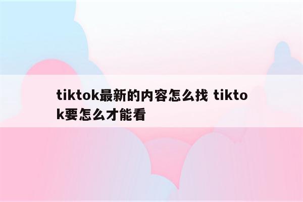 tiktok最新的内容怎么找 tiktok要怎么才能看