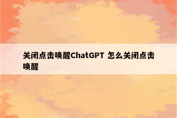 关闭点击唤醒ChatGPT 怎么关闭点击唤醒