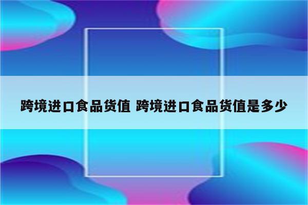 跨境进口食品货值 跨境进口食品货值是多少