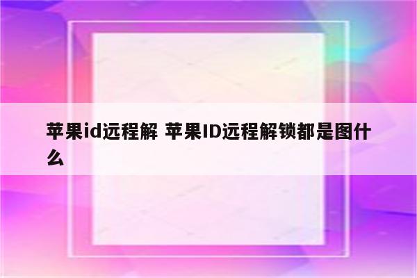 苹果id远程解 苹果ID远程解锁都是图什么