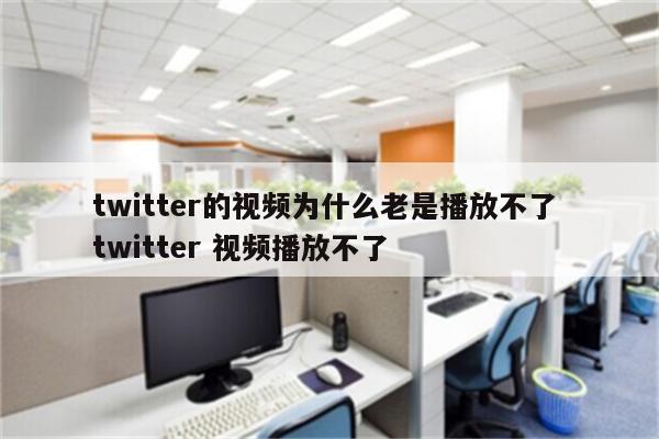 twitter的视频为什么老是播放不了 twitter 视频播放不了