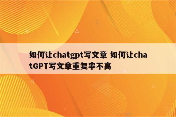 如何让chatgpt写文章 如何让chatGPT写文章重复率不高