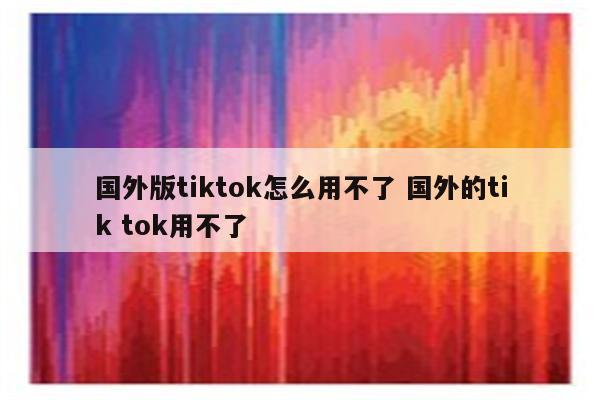 国外版tiktok怎么用不了 国外的tik tok用不了