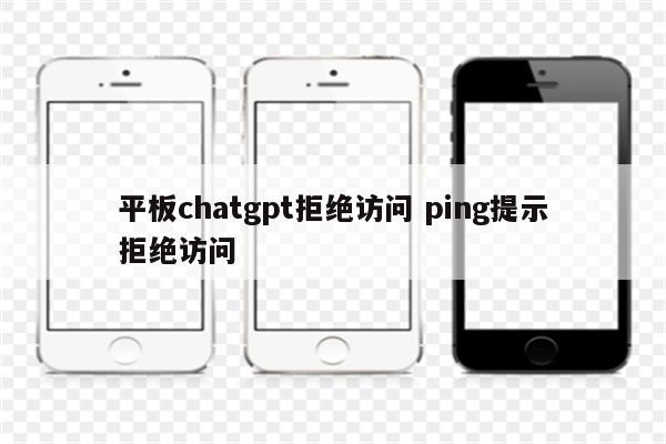 平板chatgpt拒绝访问 ping提示拒绝访问