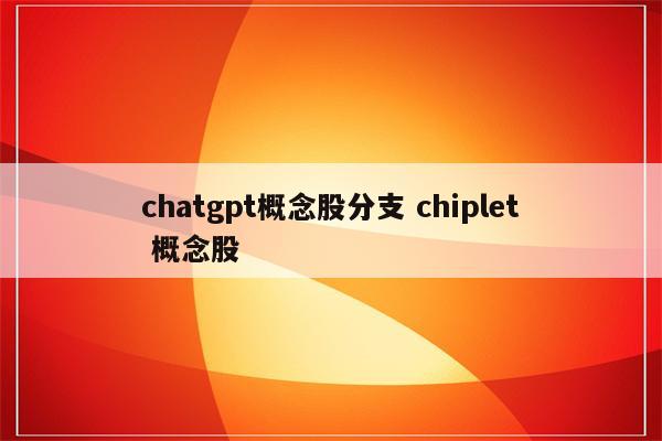 chatgpt概念股分支 chiplet 概念股