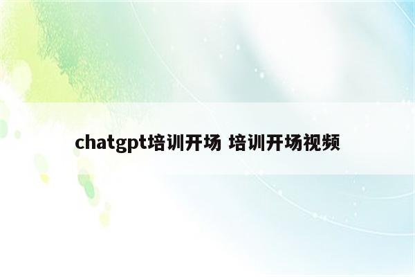 chatgpt培训开场 培训开场视频