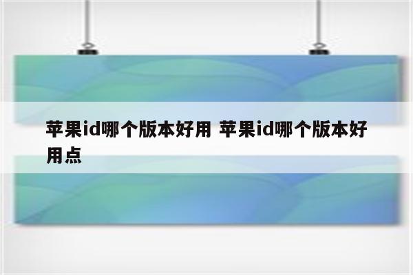 苹果id哪个版本好用 苹果id哪个版本好用点