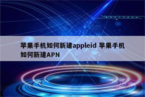 苹果手机如何新建appleid 苹果手机如何新建APN