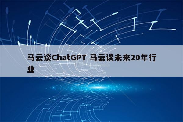 马云谈ChatGPT 马云谈未来20年行业