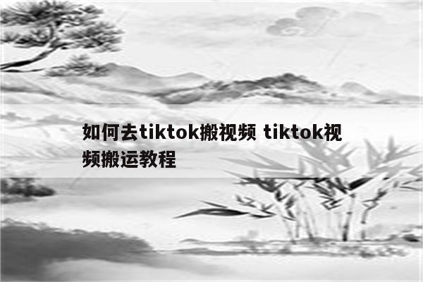 如何去tiktok搬视频 tiktok视频搬运教程